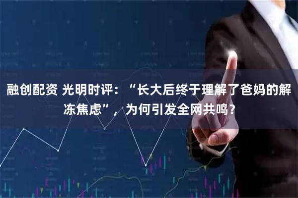 融创配资 光明时评：“长大后终于理解了爸妈的解冻焦虑”，为何引发全网共鸣？
